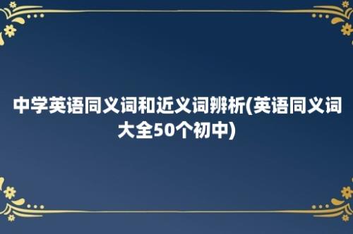 中学英语同义词和近义词辨析(英语同义词大全50个初中)