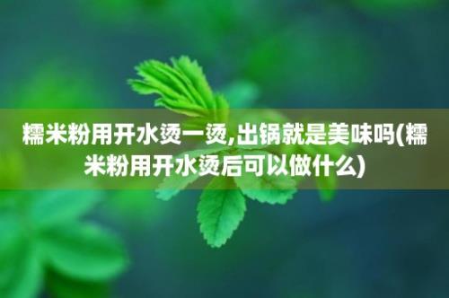 糯米粉用开水烫一烫,出锅就是美味吗(糯米粉用开水烫后可以做什么)