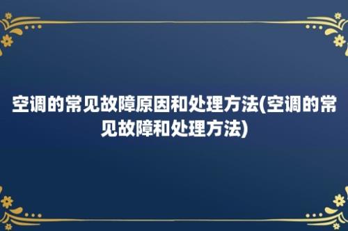 空调的常见故障原因和处理方法(空调的常见故障和处理方法)