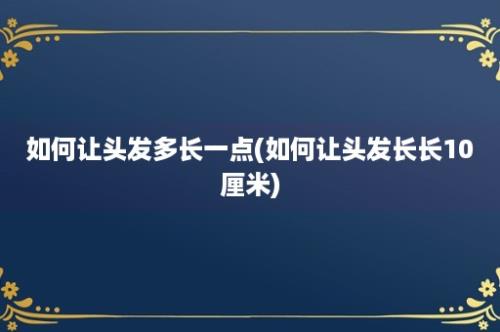 如何让头发多长一点(如何让头发长长10厘米)