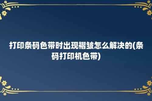 打印条码色带时出现褶皱怎么解决的(条码打印机色带)