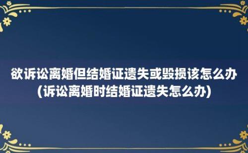 欲诉讼离婚但结婚证遗失或毁损该怎么办(诉讼离婚时结婚证遗失怎么办)