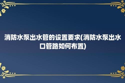 消防水泵出水管的设置要求(消防水泵出水口管路如何布置)