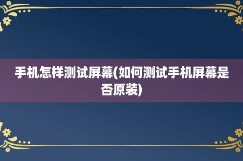 手机怎样测试屏幕(如何测试手机屏幕是否原装)