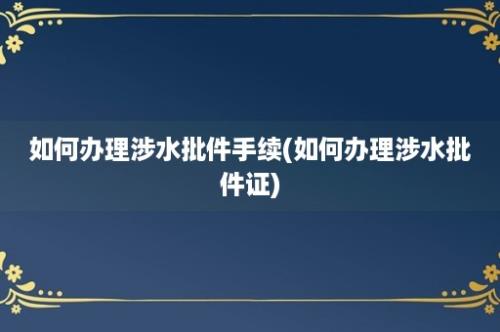 如何办理涉水批件手续(如何办理涉水批件证)