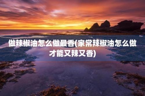 做辣椒油怎么做最香(家常辣椒油怎么做才能又辣又香)