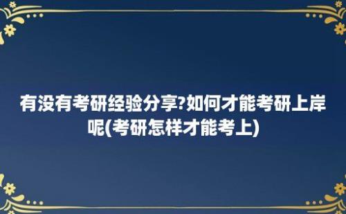 有没有考研经验分享?如何才能考研上岸呢(考研怎样才能考上)