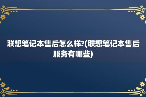 联想笔记本售后怎么样?(联想笔记本售后服务有哪些)