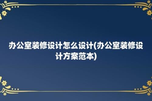 办公室装修设计怎么设计(办公室装修设计方案范本)