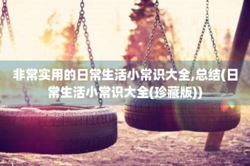 非常实用的日常生活小常识大全,总结(日常生活小常识大全(珍藏版))