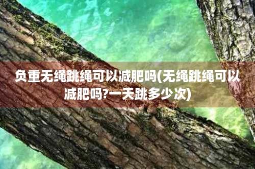 负重无绳跳绳可以减肥吗(无绳跳绳可以减肥吗?一天跳多少次)