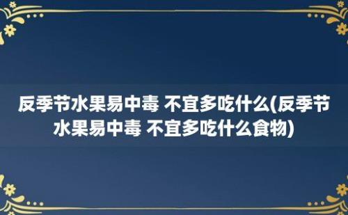 反季节水果易中毒 不宜多吃什么(反季节水果易中毒 不宜多吃什么食物)