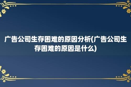 广告公司生存困难的原因分析(广告公司生存困难的原因是什么)