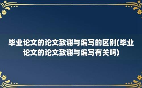 毕业论文的论文致谢与编写的区别(毕业论文的论文致谢与编写有关吗)