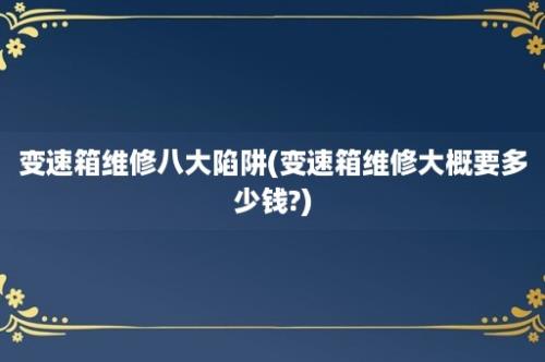 变速箱维修八大陷阱(变速箱维修大概要多少钱?)