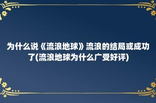 为什么说《流浪地球》流浪的结局或成功了(流浪地球为什么广受好评)