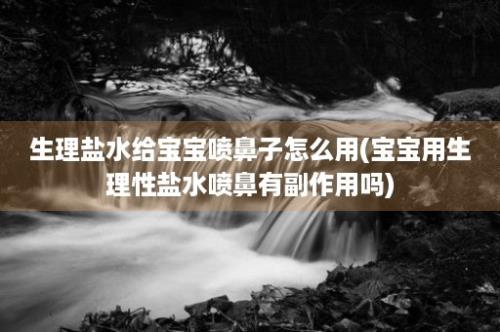 生理盐水给宝宝喷鼻子怎么用(宝宝用生理性盐水喷鼻有副作用吗)