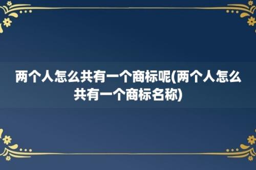 两个人怎么共有一个商标呢(两个人怎么共有一个商标名称)