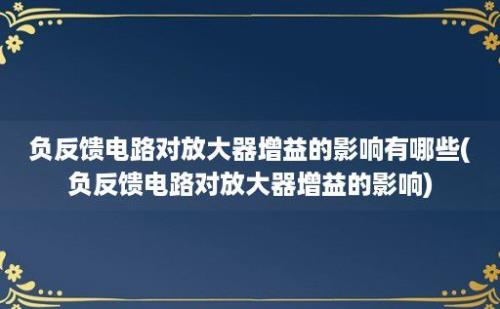 负反馈电路对放大器增益的影响有哪些(负反馈电路对放大器增益的影响)