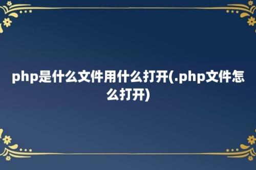 php是什么文件用什么打开(.php文件怎么打开)