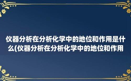 仪器分析在分析化学中的地位和作用是什么(仪器分析在分析化学中的地位和作用论文)