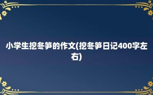 小学生挖冬笋的作文(挖冬笋日记400字左右)