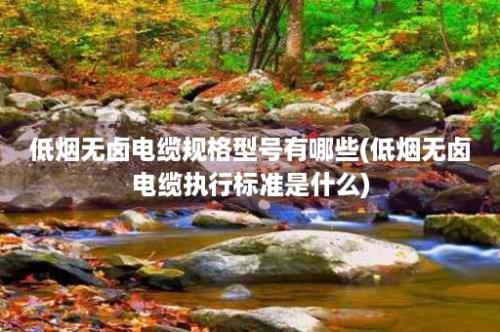 低烟无卤电缆规格型号有哪些(低烟无卤电缆执行标准是什么)