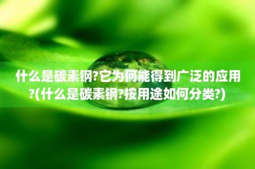 什么是碳素钢?它为何能得到广泛的应用?(什么是碳素钢?按用途如何分类?)