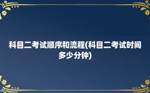 科目二考试顺序和流程(科目二考试时间多少分钟)