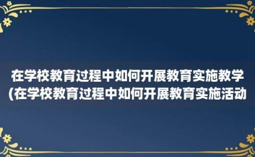 在学校教育过程中如何开展教育实施教学(在学校教育过程中如何开展教育实施活动)