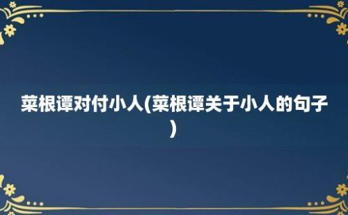 菜根谭对付小人(菜根谭关于小人的句子)