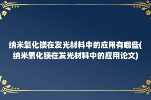 纳米氧化镁在发光材料中的应用有哪些(纳米氧化镁在发光材料中的应用论文)