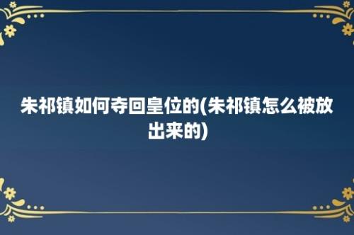 朱祁镇如何夺回皇位的(朱祁镇怎么被放出来的)