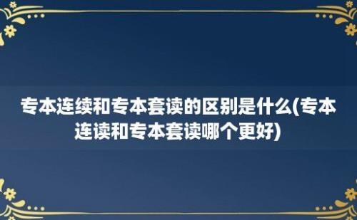 专本连续和专本套读的区别是什么(专本连读和专本套读哪个更好)