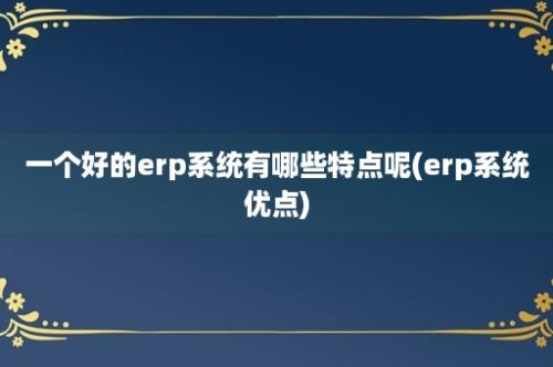 一个好的erp系统有哪些特点呢(erp系统优点)