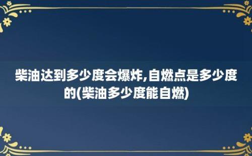 柴油达到多少度会爆炸,自燃点是多少度的(柴油多少度能自燃)