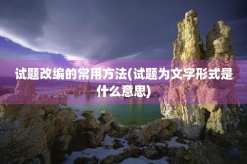 试题改编的常用方法(试题为文字形式是什么意思)