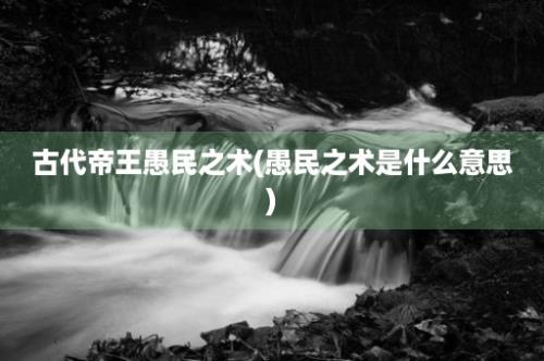 古代帝王愚民之术(愚民之术是什么意思)