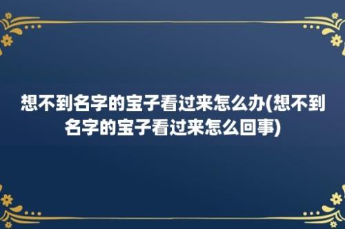 想不到名字的宝子看过来怎么办(想不到名字的宝子看过来怎么回事)