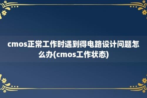 cmos正常工作时遇到得电路设计问题怎么办(cmos工作状态)