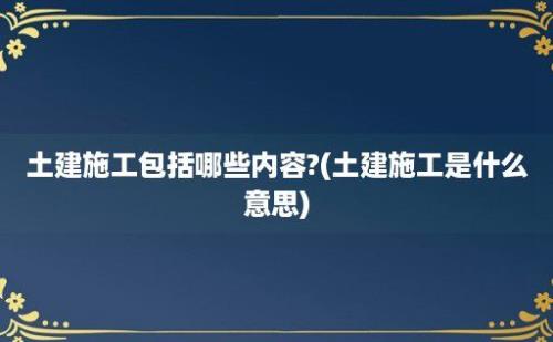 土建施工包括哪些内容?(土建施工是什么意思)