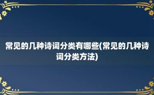 常见的几种诗词分类有哪些(常见的几种诗词分类方法)