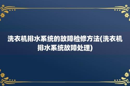 洗衣机排水系统的故障检修方法(洗衣机排水系统故障处理)