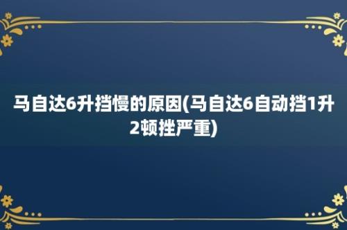 马自达6升挡慢的原因(马自达6自动挡1升2顿挫严重)