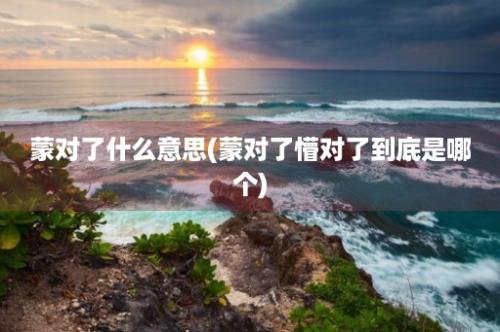 蒙对了什么意思(蒙对了懵对了到底是哪个)