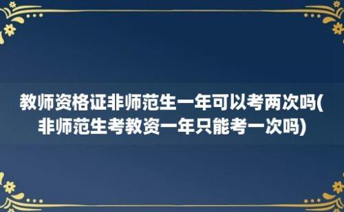 教师资格证非师范生一年可以考两次吗(非师范生考教资一年只能考一次吗)