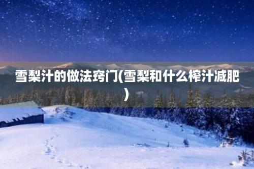 雪梨汁的做法窍门(雪梨和什么榨汁减肥)