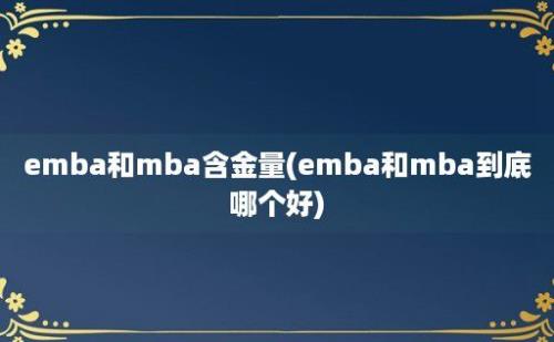 emba和mba含金量(emba和mba到底哪个好)