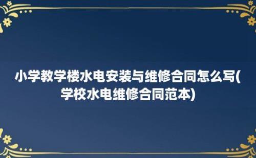 小学教学楼水电安装与维修合同怎么写(学校水电维修合同范本)