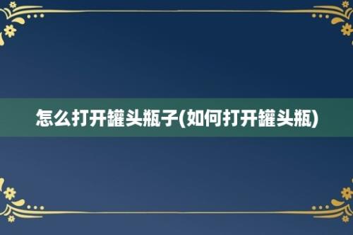 怎么打开罐头瓶子(如何打开罐头瓶)